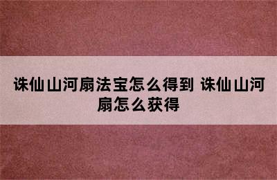 诛仙山河扇法宝怎么得到 诛仙山河扇怎么获得